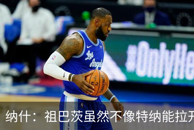 纳什：祖巴茨虽然不像特纳能拉开空间 但他的球商能让步行者受益